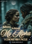 Reborn to Reject My Alpha. I Chose His Uncle